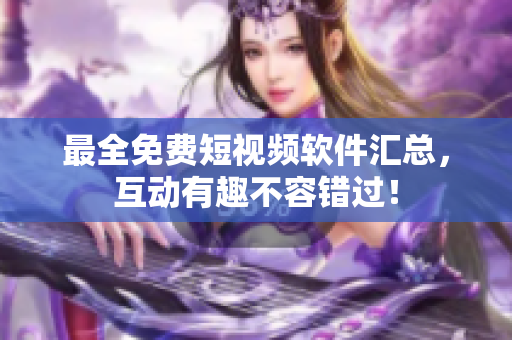 最全免费短视频软件汇总，互动有趣不容错过！