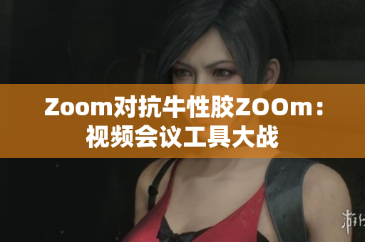 Zoom对抗牛性胶ZOOm：视频会议工具大战