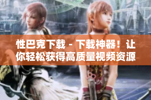 性巴克下载 - 下载神器！让你轻松获得高质量视频资源