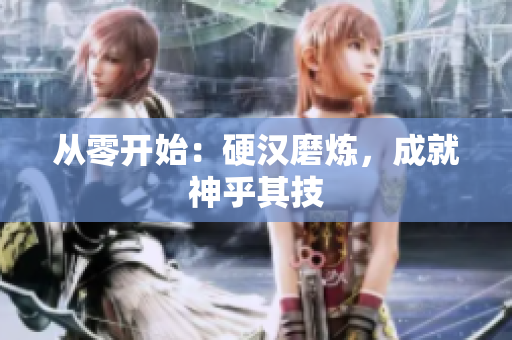 从零开始：硬汉磨炼，成就神乎其技