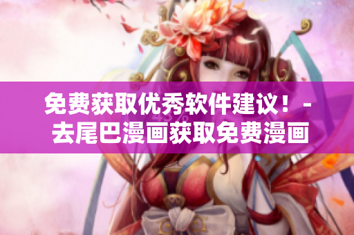 免费获取优秀软件建议！- 去尾巴漫画获取免费漫画入口！