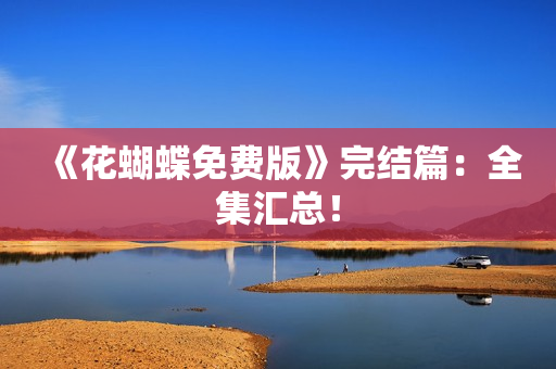 《花蝴蝶免费版》完结篇：全集汇总！
