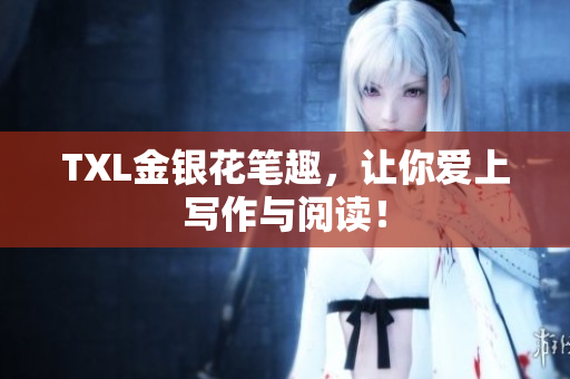 TXL金银花笔趣，让你爱上写作与阅读！
