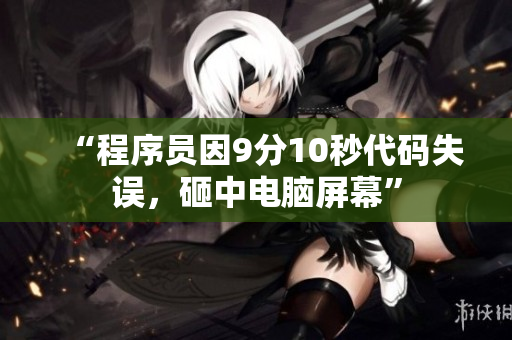 “程序员因9分10秒代码失误，砸中电脑屏幕”