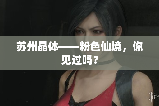 苏州晶体——粉色仙境，你见过吗？