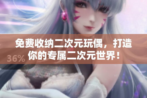 免费收纳二次元玩偶，打造你的专属二次元世界！