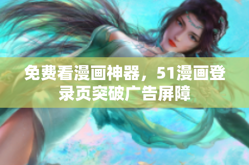 免费看漫画神器，51漫画登录页突破广告屏障