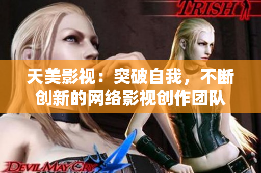 天美影视：突破自我，不断创新的网络影视创作团队