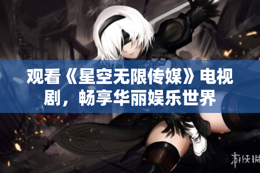 观看《星空无限传媒》电视剧，畅享华丽娱乐世界