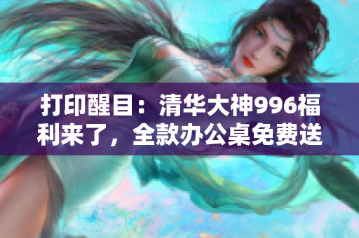打印醒目：清华大神996福利来了，全款办公桌免费送！