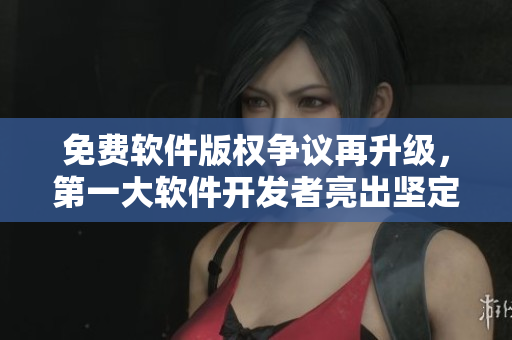 免费软件版权争议再升级，第一大软件开发者亮出坚定态度