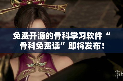 免费开源的骨科学习软件“骨科免费读”即将发布！