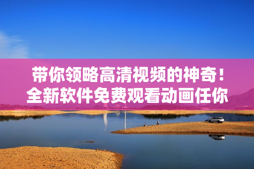 带你领略高清视频的神奇！全新软件免费观看动画任你赏！