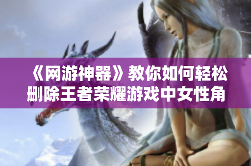 《网游神器》教你如何轻松删除王者荣耀游戏中女性角色小内皮肤！
