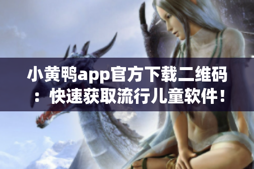 小黄鸭app官方下载二维码：快速获取流行儿童软件！