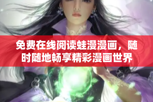 免费在线阅读蛙漫漫画，随时随地畅享精彩漫画世界