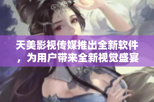天美影视传媒推出全新软件，为用户带来全新视觉盛宴!