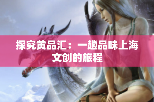 探究黄品汇：一趟品味上海文创的旅程