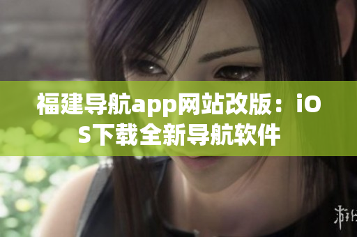福建导航app网站改版：iOS下载全新导航软件