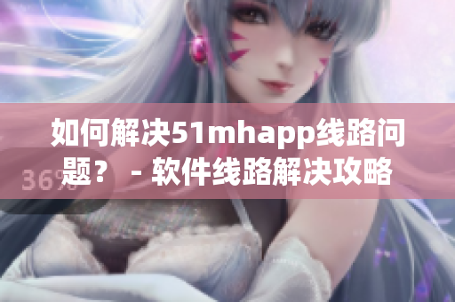 如何解决51mhapp线路问题？ - 软件线路解决攻略