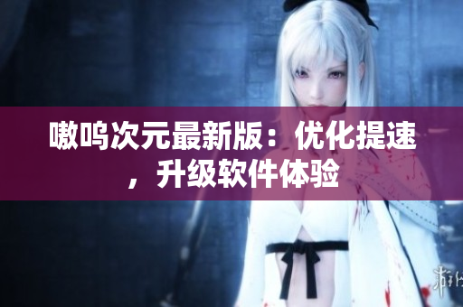 嗷呜次元最新版：优化提速，升级软件体验