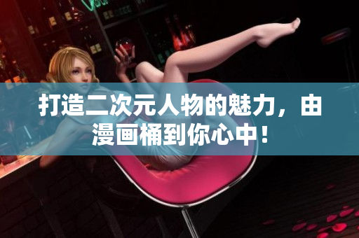 打造二次元人物的魅力，由漫画桶到你心中！