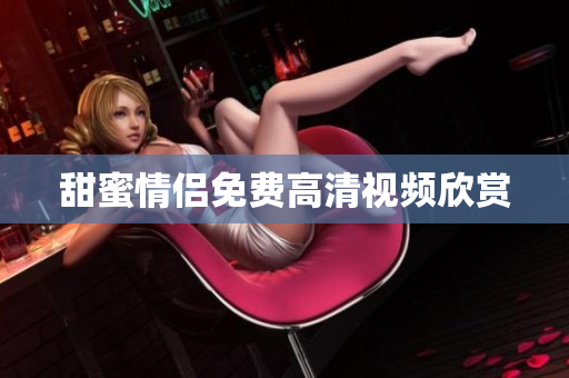 甜蜜情侣免费高清视频欣赏