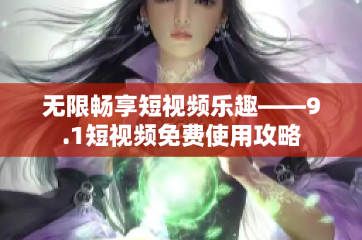 无限畅享短视频乐趣——9.1短视频免费使用攻略
