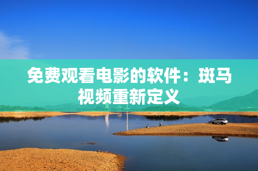 免费观看电影的软件：斑马视频重新定义