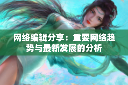 网络编辑分享：重要网络趋势与最新发展的分析