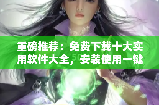 重磅推荐：免费下载十大实用软件大全，安装使用一键体验