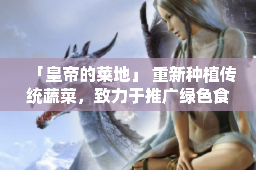 「皇帝的菜地」 重新种植传统蔬菜，致力于推广绿色食品