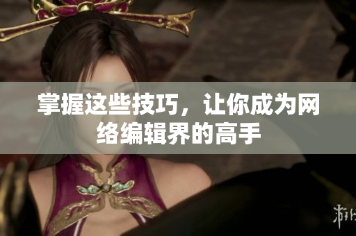 掌握这些技巧，让你成为网络编辑界的高手