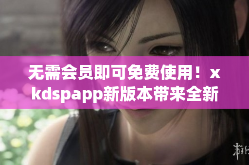 无需会员即可免费使用！xkdspapp新版本带来全新体验(1)