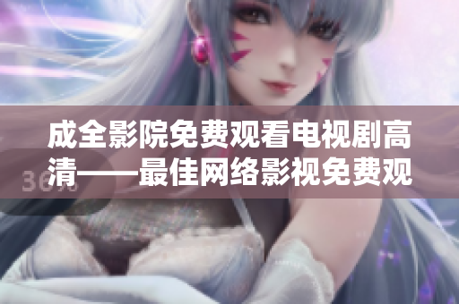成全影院免费观看电视剧高清——最佳网络影视免费观看平台