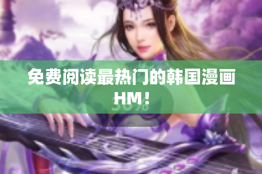 免费阅读最热门的韩国漫画HM！