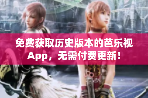 免费获取历史版本的芭乐视App，无需付费更新！