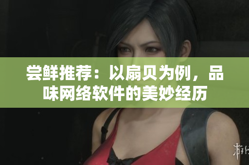 尝鲜推荐：以扇贝为例，品味网络软件的美妙经历