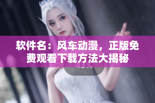 软件名：风车动漫，正版免费观看下载方法大揭秘