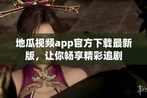地瓜视频app官方下载最新版，让你畅享精彩追剧