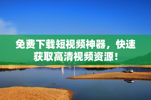免费下载短视频神器，快速获取高清视频资源！