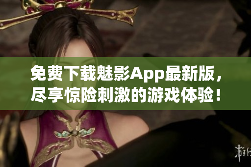 免费下载魅影App最新版，尽享惊险刺激的游戏体验！