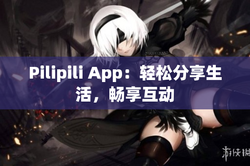Pilipili App：轻松分享生活，畅享互动