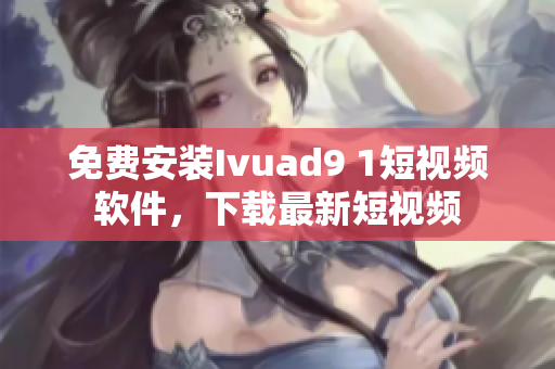 免费安装Ivuad9 1短视频软件，下载最新短视频