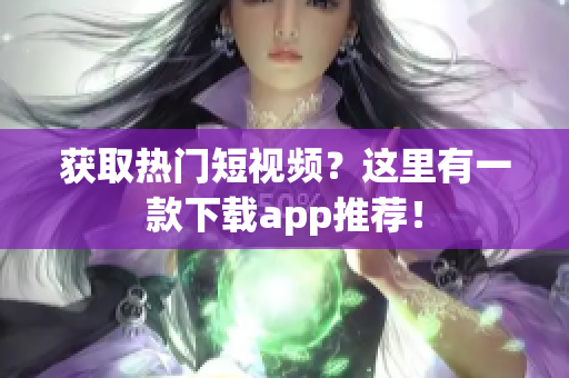 获取热门短视频？这里有一款下载app推荐！