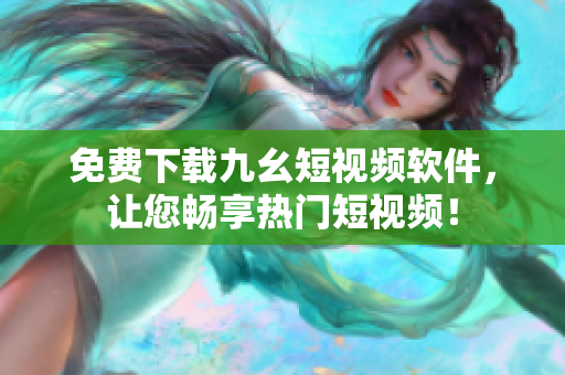 免费下载九幺短视频软件，让您畅享热门短视频！