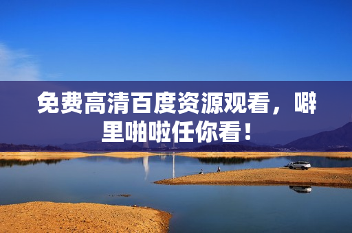 免费高清百度资源观看，噼里啪啦任你看！