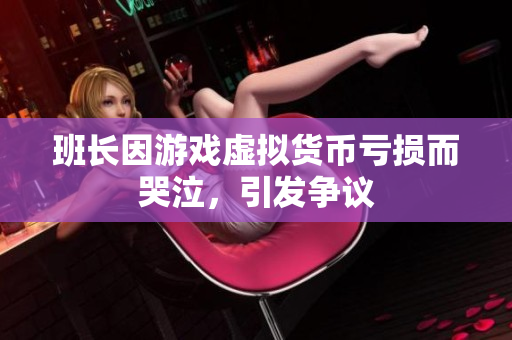 班长因游戏虚拟货币亏损而哭泣，引发争议