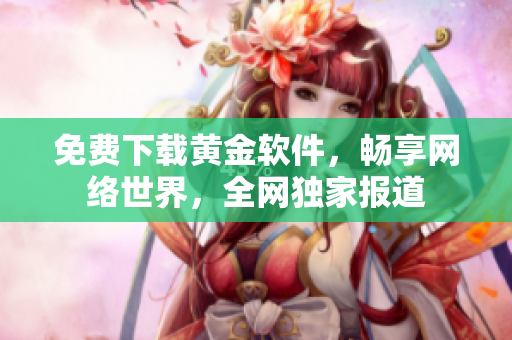 免费下载黄金软件，畅享网络世界，全网独家报道