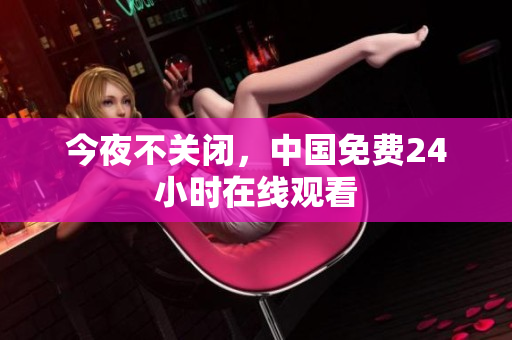 今夜不关闭，中国免费24小时在线观看